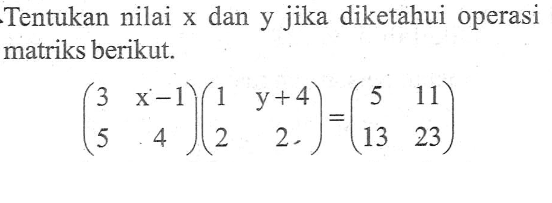 Tentukan nilai x dan y jika diketahui operasi matriks berikut. (3 x-1 5 4)(1 y+4 2 2)=(5 11 13 23)