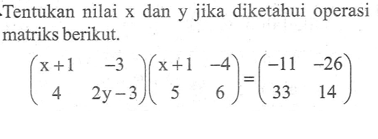 Tentukan nilai x dan y jika diketahui operasi matriks berikut. (x+1 -3 4 2y-3)(x+1 -4 5 6)=(-11 -26 33 14)