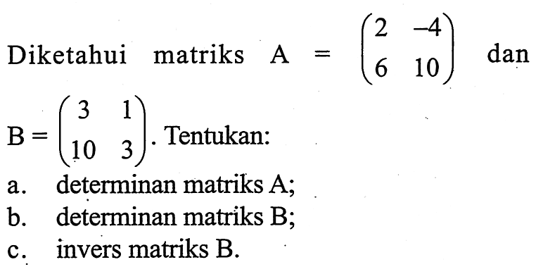 Diketahui matriks A=(2 -4 6 10) dan B=(3 1 10 3). Tentukan: a. determinan matriks A; b. determinan matriks B; c. invers matriks B.