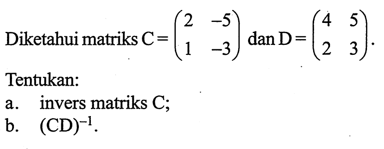 Diketahui matriks C=(2 -5 1 -3) dan D=(4 5 2 3). Tentukan: a. invers matriks C; b. (CD)^-1.