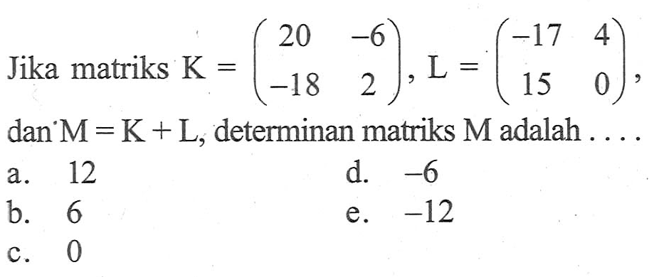 Jika matriks K=(20 -6 -18 2), L=(-17 4 15 0), dan M=K+L, determinan matriks M adalah ....