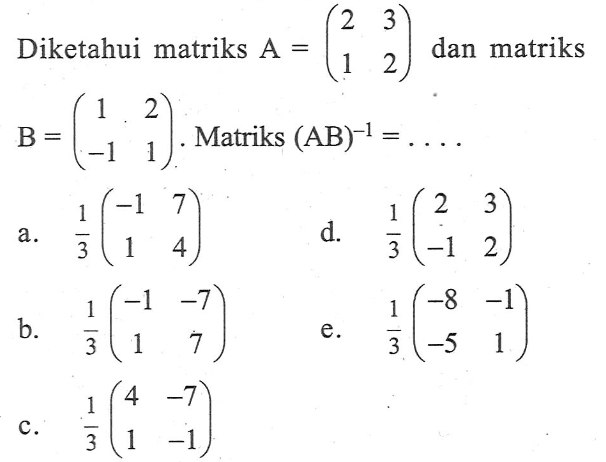 Diketahui matriks A = (2 3 1 2) dan matriks B = (1 2 -1 1). Matriks (AB)^(-1) = ....