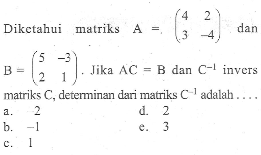 Diketahui matriks A = (4 2 3 -4) dan B = (5 -3 2 1). Jika AC=B dan C^(-1) invers matriks C, determinan dari matriks C^(-1) adalah....