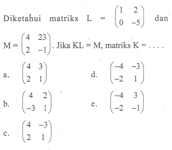 Diketahui matriks L=(1 2 0 -5) dan M=(4 23 2 -1). Jika KL=M, matriks K = ....