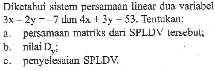 Diketahui sistem persamaan linear dua variabel 3x-2y=-7 dan 4x+3y=53. Tentukan: a. persamaan matriks dari SPLDV tersebut; b. nilai Dy; c. penyelesaian SPLDV.