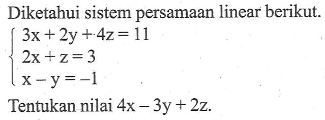 Diketahui sistem persamaan linear berikut. 3x+2y+4z=11 2x+z=3 x-y=-1 Tentukan nilai 4x-3y+2z.