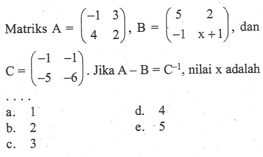 Matriks A=(-1 3 4 2), B=(5 2 -1 x+1), dan C=(-1 -1 -5 -6). Jika A-B=C^(-1), nilai x adalah ...