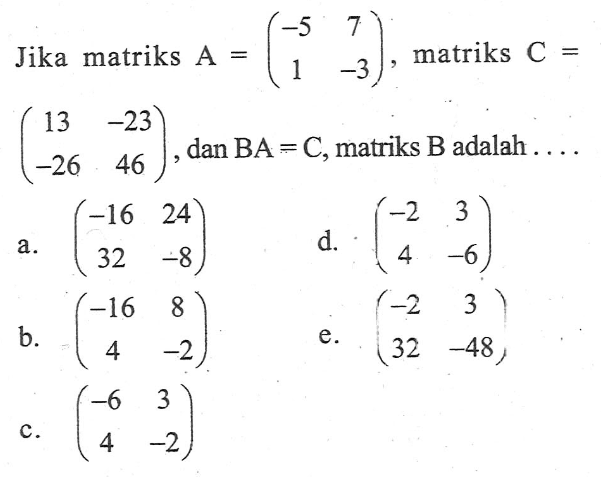 Jika matriks A=(-5 7 1 -3), matriks C=(13 -23 -26 46),dan BA=C, matriks B adalah ....