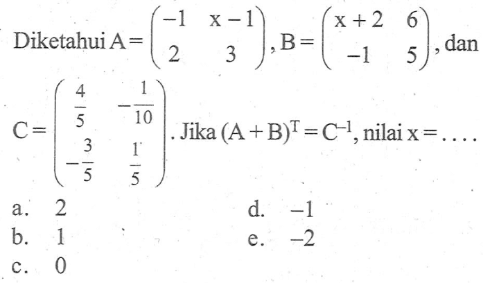 Diketahui A=(-1 x-1 2 3), B=(x+2 6 -1 5), dan C=(4/5 -1/10 -3/5 1/5). Jika (A+B)^T=C^(-1), nilai x=....