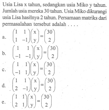 Usia Lisa x tahun, sedangkan usia Miko y tahun. Jumlah usia mereka 30 tahun. Usia Miko dikurangi usia Lisa hasilnya 2 tahun. Persamaan matriks dari permasalahan tersebut adalah ....