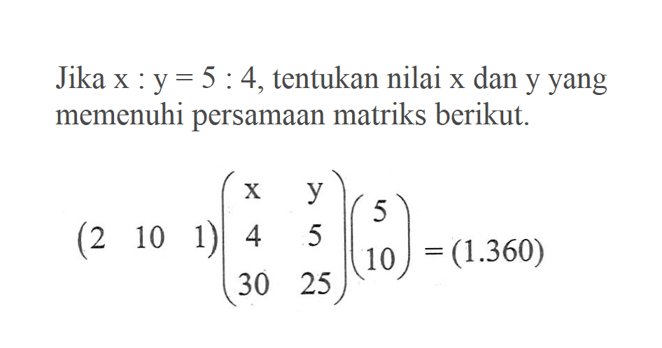 Jika x:y=5:4, tentukan nilai x dan y yang memenuhi persamaan matriks berikut.(2 10 1)(x y 4 5 30 25)(5 10)=(1.360)