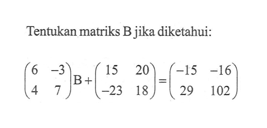 Tentukan matriks B jika diketahui: (6 -3 4 7)B+(15 20 -23 18)=(-15 -16 29 102)