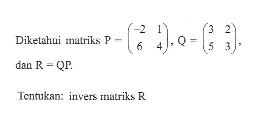 Diketahui matriks P=(-2 1 6 4), Q=(3 2 5 3) dan R=QP Tentukan: invers matriks R