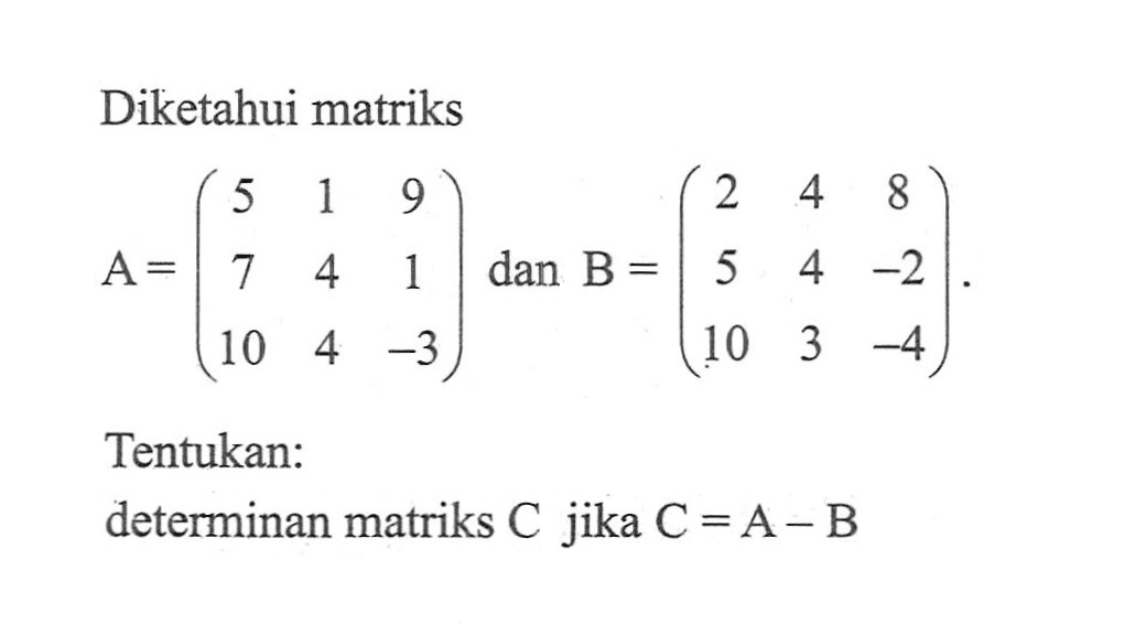 Diketahui matriks A=(5 1 9 7 4 1 10 4 -3) dan B=(2 4 8 5 4 -2 10 3 -4). Tentukan: determinan matriks C jika C=A-B