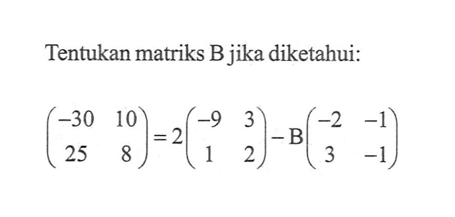 Tentukan matriks B jika diketahui: (-30 10 25 8)=2(-9 3 1 2)-B(-2 -1 3 -1)