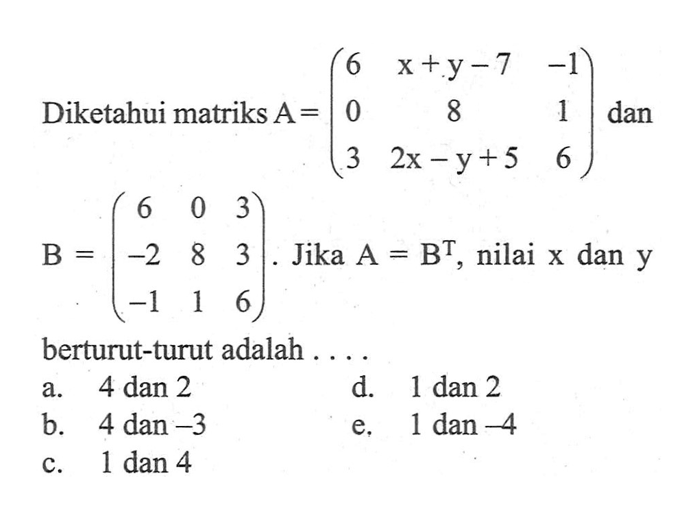 Diketahui matriks A=(6 x+y-7 -1 0 8 1 3 2x-y+5 6) dan B=(6 0 3 -2 8 3 -1 1 6). Jika A=B^T, nilai x dan y berturut-turut adalah ....