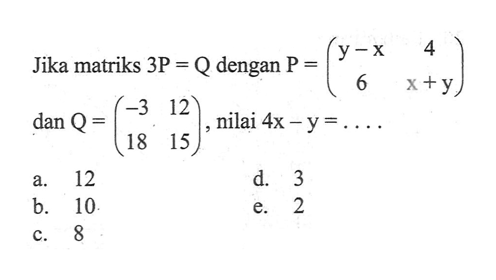 Jika matriks 3P = Q dengan P = (y-x 4 6 x+y) dan Q = (-3 12 18 15), nilai 4x - y = ....