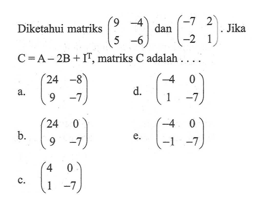 Diketahui matriks (9 -4 5 -6) dan (-7 2 -2 1). Jika C=A-2B+I^T, matriks C adalah ...