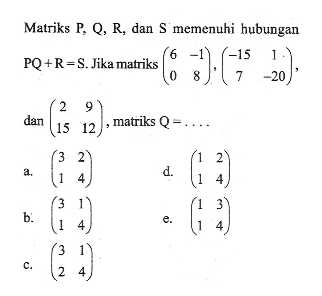 Matriks P, Q, R, dan S memenuhi hubungan PQ+R=S. Jika matriks (6 -1 0 8), (-15 1 7 -20), dan (2 9 15 12), matriks Q = . . . .