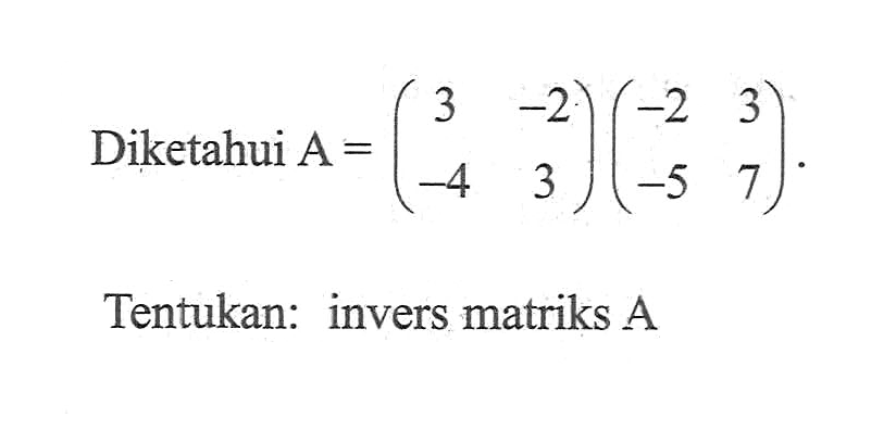 Diketahui A =(3 -2 -4 3) (-2 3 -5 7) 
 Tentukan: invers matriks A