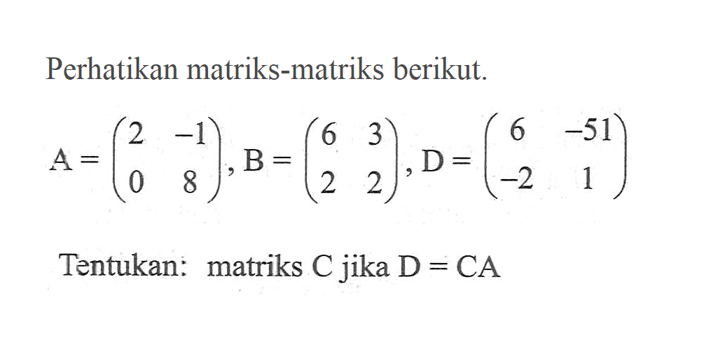 Perhatikan matriks-matriks berikut. A=(2 -1 0 8), B=(6 3 2 2), D=(6 -51 -2 1) Tentukan: matriks C jika D=CA