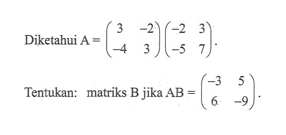 Diketahui A=(3 -2 -4 3)(-2 3 -5 7). Tentukan: matriks B jika AB=(-3 5 6 -9).