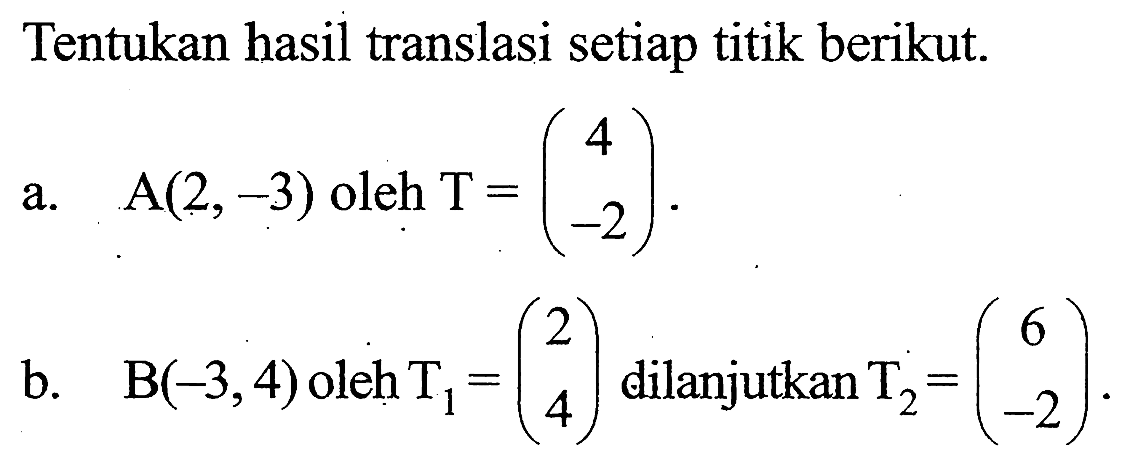 Tentukan hasil translasi setiap titik berikut. a. A(2,-3) oleh T=(4 -2) b. B(-3,4) oleh T1=(2 4) dilanjutkan T2=(6 -2)