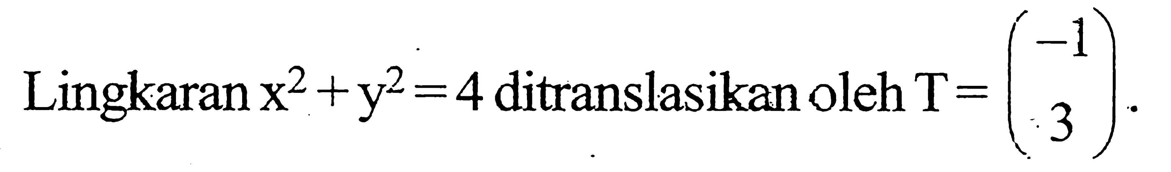 Lingkaran x^2 +y^2 =4 ditranslasikan oleh T= (-1 3)