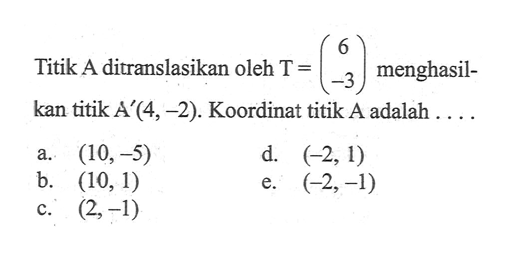 Titik A ditranslasikan oleh T=(6 -3) menghasilkan titik A'(4,-2). Koordinat titik A adalah ....