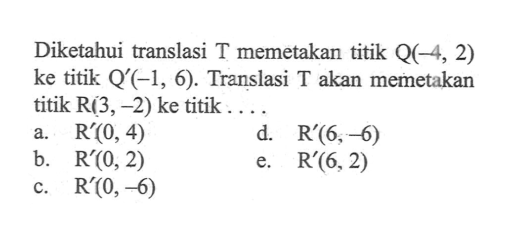 Diketahui translasi memetakan titik Q(-4,2) ke titik Q'(-1,6). Translasi T akan memetakan titik R(3,-2) ke titik ....