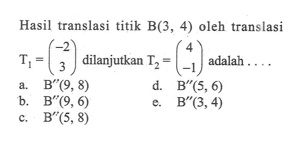 Hasil translasi titik B(3,4) oleh translasi T1=(-2 3) dilanjutkan T2=(4 -1) adalah ...