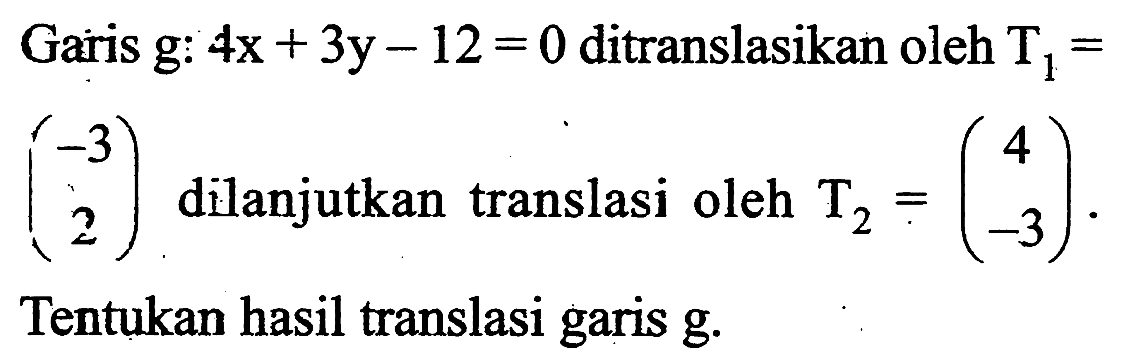 Garis g:4x+3y-12=0 ditranslasikan oleh T1=(-3 2) dilanjutkan translasi oleh T2=(4 -3). Tentukan hasil translasi garis g.