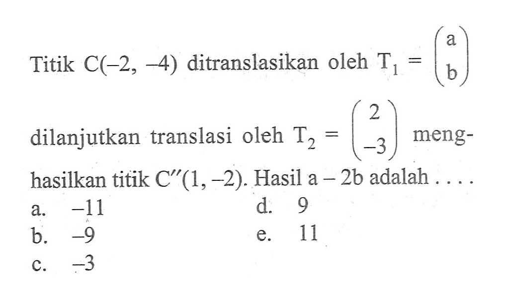 Titik C(-2, -4) ditranslasikan oleh T1 = (a b) dilanjutkan translasi oleh T2 = (2 -3) meng-hasilkan titik C" (1, 02). Hasil a - 2b adalah....