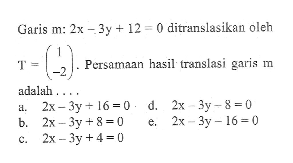 Garis m: 2x-3y+12=0 ditranslasikan oleh T=(1 -2). Persamaan hasil translasi garis m. adalah ....