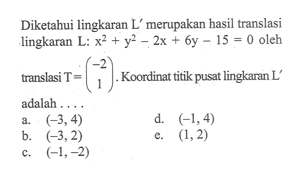 Diketahui lingkaran L' merupakan hasil translasi lingkaran L: x^2+y^2-2x+6y-15=0 oleh translasi T=(-2 1). Koordinat titik pusat lingkaran L' adalah . . . .