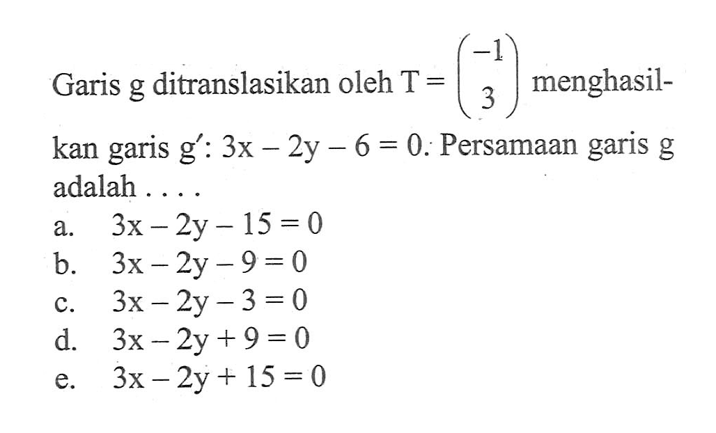 Garis g ditranslasikan oleh T = (-1 3) menghasil- kan g' : 3x - 2y- 6 = 0: Persamaan garis garis g adalah