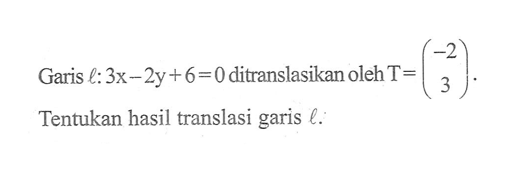 Garis l:3x-2y+6=0 ditranslasikan oleh T=(-2 3). Tentukan hasil translasi garis l.