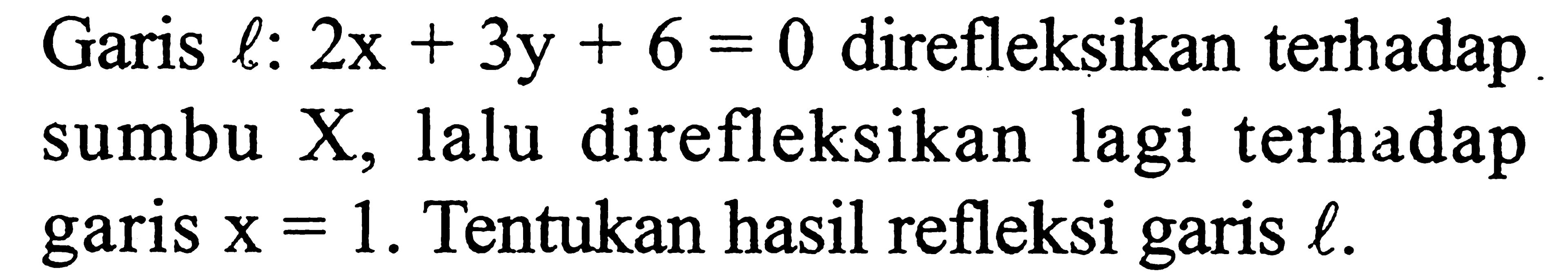 Garis l: 2x+3y+6=0 direfleksikan terhadap sumbu X, lalu direfleksikan lagi terhadap garis  x=1. Tentukan hasil refleksi garis l. 