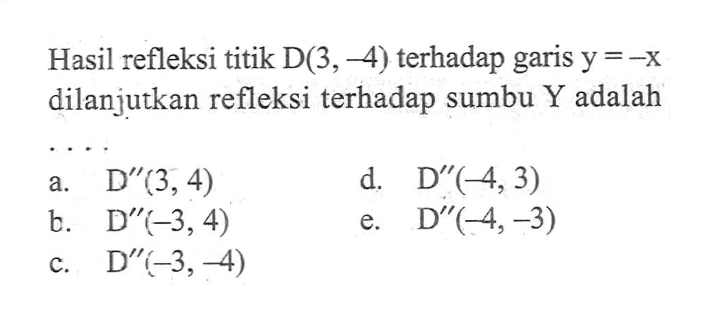 Hasil refleksi titik D(3,-4) terhadap garis y=-x dilanjutkan refleksi terhadap sumbu Y adalah....