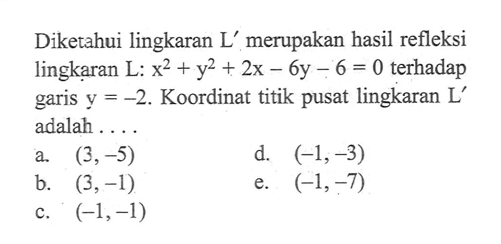 Diketahui lingkaran L' merupakan hasil refleksi lingkaran L: x^2+y^2+2x-6y-6=0 terhadap garis y=-2. Koordinat titik pusat lingkaran L' adalah . . . .