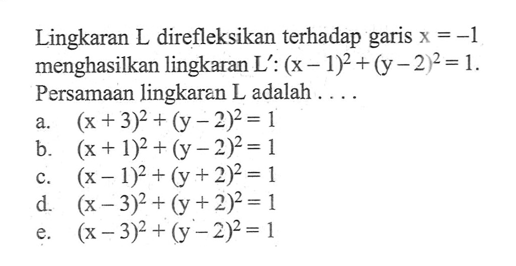 Lingkaran L direfleksikan terhadap garis x=-1 menghasilkan lingkaran L': (x-1)^2+(y-2)^2=1. Persamaan lingkaran L adalah . . . .