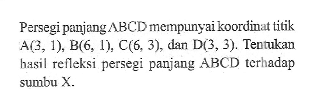 Persegi panjangABCD mempunyai koordinat titik A(3, 1), B(6, 1), C(6, 3), dan D(3, 3). Tentukan hasil refleksi persegi panjang ABCD terhadap sumbu X.