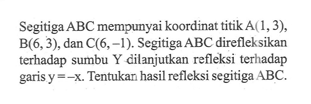 Segitiga ABC mempunyai koordinat titik A(1,3), B(6,3) , dan C(6,-1). Segitiga ABC direfleksikan terhadap sumbu Y dilanjutkan refleksi terhadap garis y=-x. Tentukan hasil refleksi segitiga ABC.