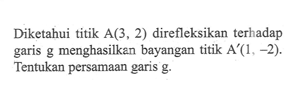 Diketahui titik A(3, 2) direfleksikan terhadap garis g menghasilkan bayangan titik A'(1, -2). Tentukan persamaan garis g.