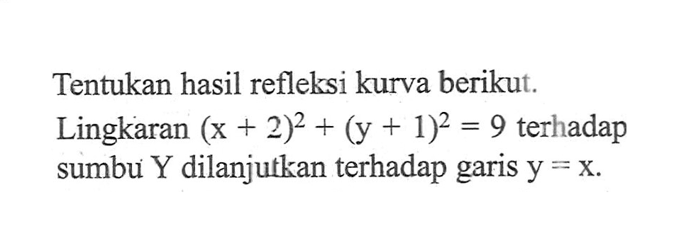 Tentukan hasil refleksi kurva berikut. Lingkaran (x+2)^2+(y+1)^2=9 terhadap sumbu Y dilanjutkan terhadap garis y=x.