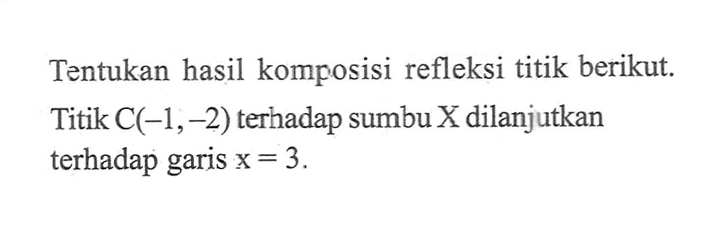 Tentukan hasil komposisi refleksi titik berikut. Titik C(-1, -2) terhadap sumbu X dilanjutkan terhadap garis x=3.