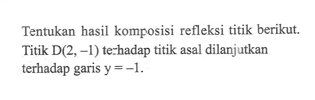 Tentukan hasil komposisi refleksi titik berikut. Titik D(2, -1) terhadap titik asal dilanjutkan terhadap garis y =-1.