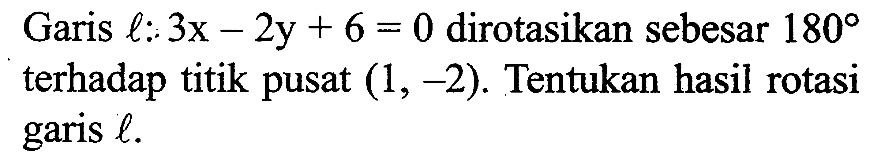 Garis l : 3x - 2y + 6 = 0 dirotasikan sebesar 180 terhadap titik pusat (1, -2). Tentukan hasil rotasi garis l.