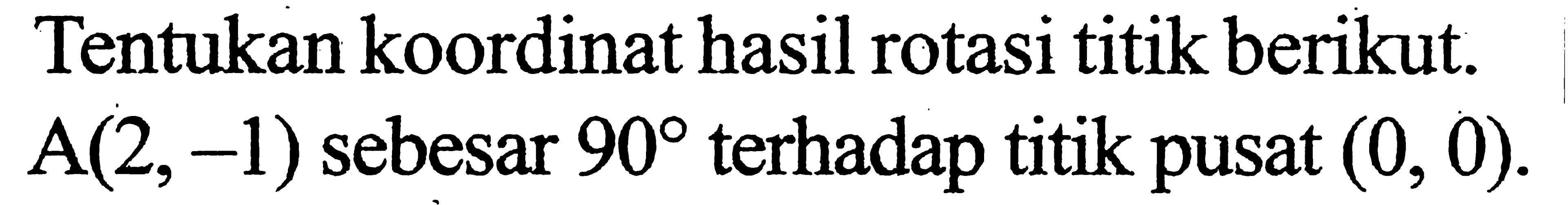 Tentukan koordinat hasil rotasi titik berikut. A(2,-1) sebesar 90 terhadap titik pusat (0,0).