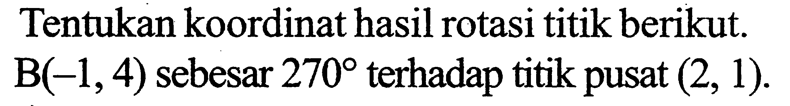 Tentukan koordinat hasil rotasi titik berikut. B(-1, 4) sebesar 270 terhadap titik pusat (2, 1).